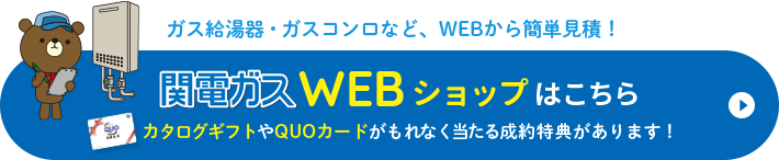 ガス給湯器・ガスコンロなど、WEBから簡単見積！ 関電ガスWEBショップはこちら カタログギフトやQUOカードがもれなく当たる成約特典があります！