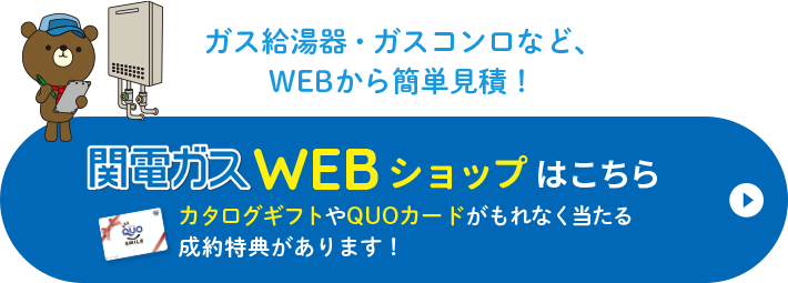 ガス給湯器・ガスコンロなど、WEBから簡単見積！ 関電ガスWEBショップはこちら カタログギフトやQUOカードがもれなく当たる成約特典があります！