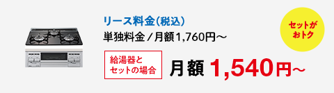 セットがおトク リース料金（税込）単独料金 / 月額1,760円～ 給湯器とセットの場合月額 1,540円～
