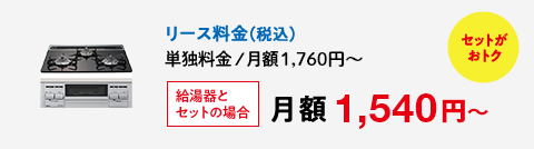 セットがおトク リース料金（税込）単独料金 / 月額1,650円～ 給湯器とセットの場合月額 1,430円～