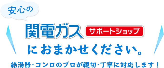 安心の関電ガスサポートショップにおまかせください。 給湯器・コンロのプロが親切・丁寧に対応します！