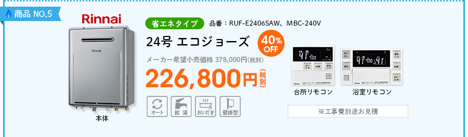 商品NO,5 Rinnai（リンナイ）省エネタイプ 品番：RUF-E2406SAW、MBC-240V　24号 エコジョーズ メーカー希望小売価格 378,000円(税別) 40%OFF 226,800円(税別) ※工事費別途お見積