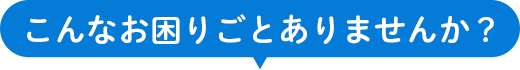 こんなお困りごとありませんか？
