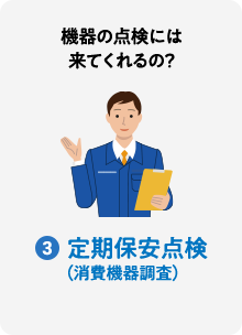 機器の点検には来てくれるの？ 3:定期保安点検（消費機器調査）