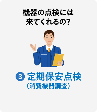 機器の点検には来てくれるの？ 3:定期保安点検（消費機器調査）