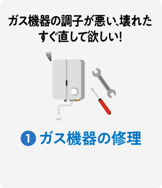 ガス機器の調子が悪い、壊れた すぐ直して欲しい！ 1:ガス機器の修理