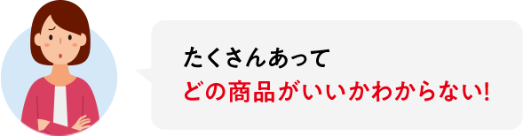 たくさんあってどの商品がいいかわからない！