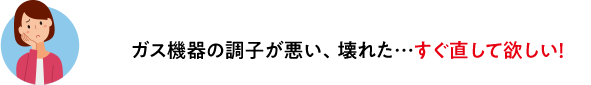 ガス機器の調子が悪い、壊れた…すぐ直して欲しい！