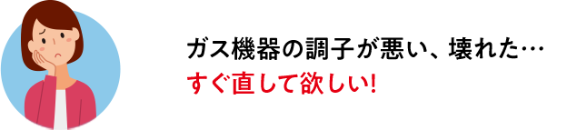 ガス機器の調子が悪い、壊れた…すぐ直して欲しい！