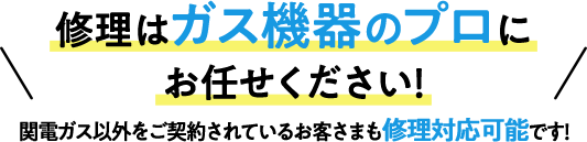 修理はガス機器のプロにお任せください！関電ガス以外をご契約されているお客さまも修理対応可能です！