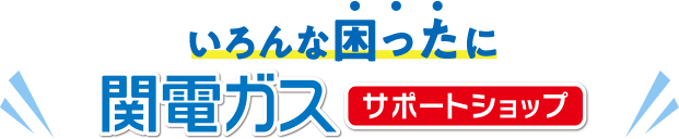 いろんな困ったに 関電ガスサポートショップ