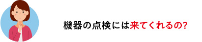 機器の点検には来てくれるの?