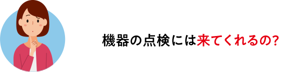 機器の点検には来てくれるの?