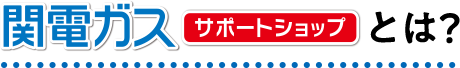 関電ガスサポートショップとは？