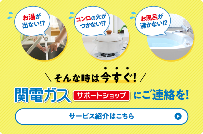 お湯が出ない!? コンロの火がつかない!? お風呂が沸かない!? そんな時は今すぐ！関電ガスサポートショップにご連絡を！